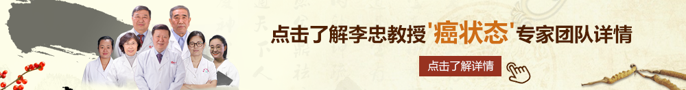 com国产美女搞鸡北京御方堂李忠教授“癌状态”专家团队详细信息